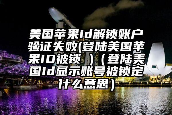 美国苹果id解锁账户验证失败(登陆美国苹果ID被锁 )（登陆美国id显示账号被锁定什么意思）