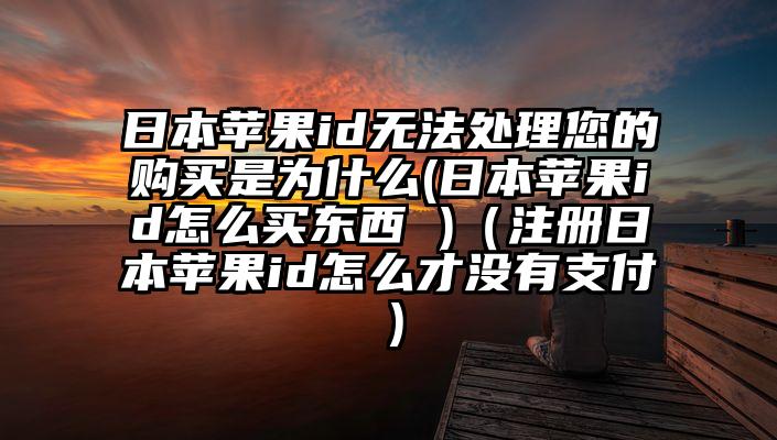 日本苹果id无法处理您的购买是为什么(日本苹果id怎么买东西 )（注册日本苹果id怎么才没有支付）