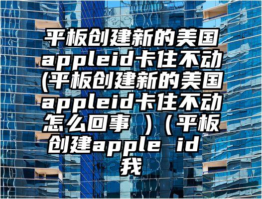 平板创建新的美国appleid卡住不动(平板创建新的美国appleid卡住不动怎么回事 )（平板创建apple id 我