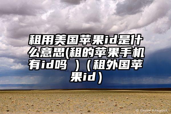 租用美国苹果id是什么意思(租的苹果手机有id吗 )（租外国苹果id）