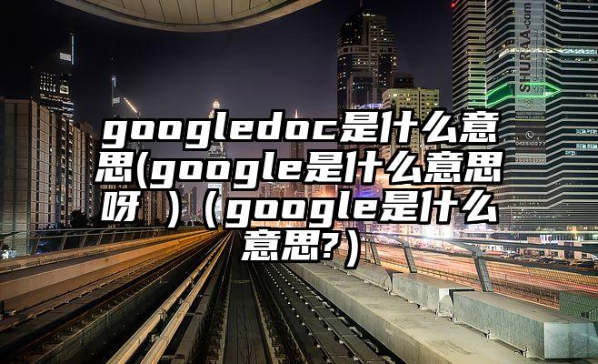 googledoc是什么意思(google是什么意思呀 )（google是什么意思?）