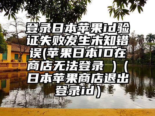 登录日本苹果id验证失败发生未知错误(苹果日本ID在商店无法登录 )（日本苹果商店退出登录id）