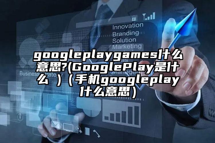 googleplaygames什么意思?(GooglePlay是什么 )（手机googleplay什么意思）