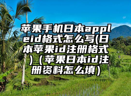 苹果手机日本appleid格式怎么写(日本苹果id注册格式 )（苹果日本id注册资料怎么填）