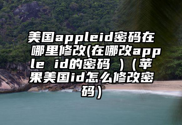 美国appleid密码在哪里修改(在哪改apple id的密码 )（苹果美国id怎么修改密码）