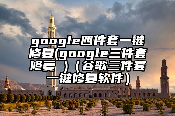 google四件套一键修复(google三件套修复 )（谷歌三件套一键修复软件）