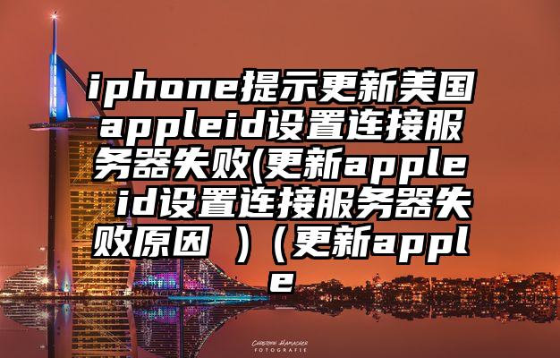 iphone提示更新美国appleid设置连接服务器失败(更新apple id设置连接服务器失败原因 )（更新apple