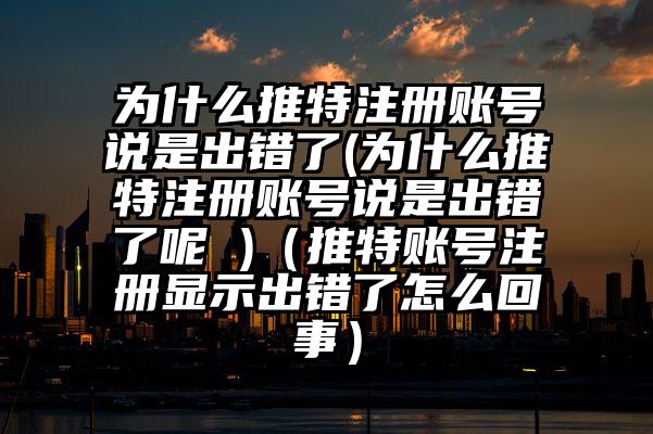 为什么推特注册账号说是出错了(为什么推特注册账号说是出错了呢 )（推特账号注册显示出错了怎么回事）