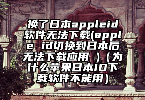 换了日本appleid软件无法下载(apple id切换到日本后无法下载应用 )（为什么苹果日本ID下载软件不能用）