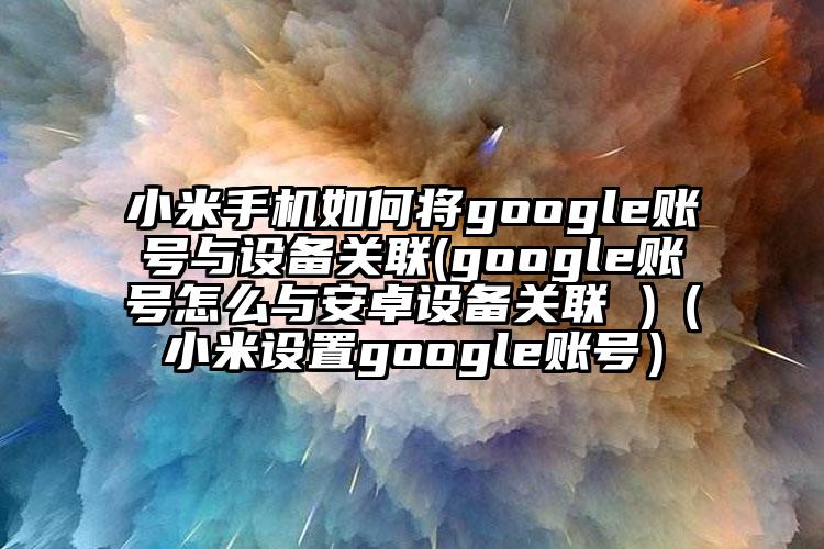 小米手机如何将google账号与设备关联(google账号怎么与安卓设备关联 )（小米设置google账号）