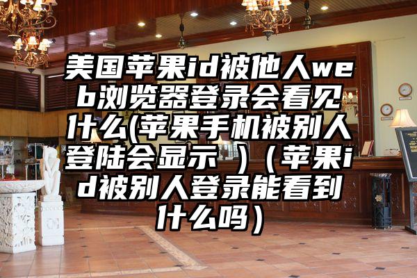 美国苹果id被他人web浏览器登录会看见什么(苹果手机被别人登陆会显示 )（苹果id被别人登录能看到什么吗）