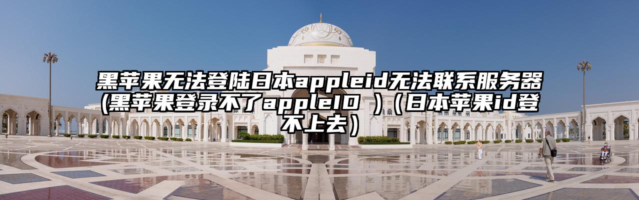 黑苹果无法登陆日本appleid无法联系服务器(黑苹果登录不了appleID )（日本苹果id登不上去）