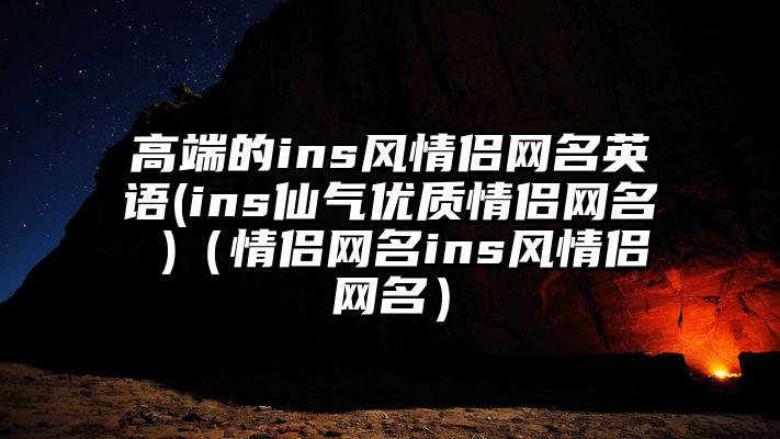 高端的ins风情侣网名英语(ins仙气优质情侣网名 )（情侣网名ins风情侣网名）