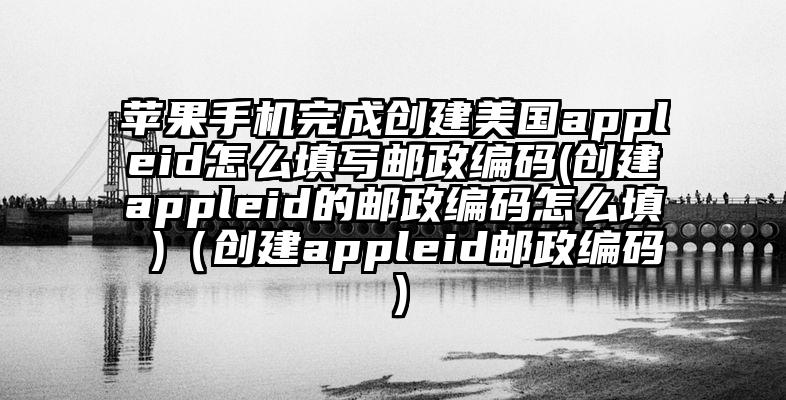 苹果手机完成创建美国appleid怎么填写邮政编码(创建appleid的邮政编码怎么填 )（创建appleid邮政编码）