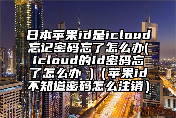 日本苹果id是icloud忘记密码忘了怎么办(icloud的id密码忘了怎么办 )（苹果id不知道密码怎么注销）