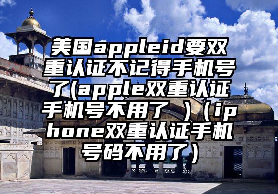 美国appleid要双重认证不记得手机号了(apple双重认证手机号不用了 )（iphone双重认证手机号码不用了）