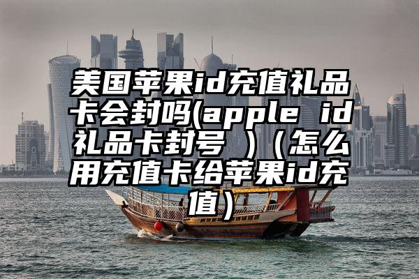 美国苹果id充值礼品卡会封吗(apple id礼品卡封号 )（怎么用充值卡给苹果id充值）