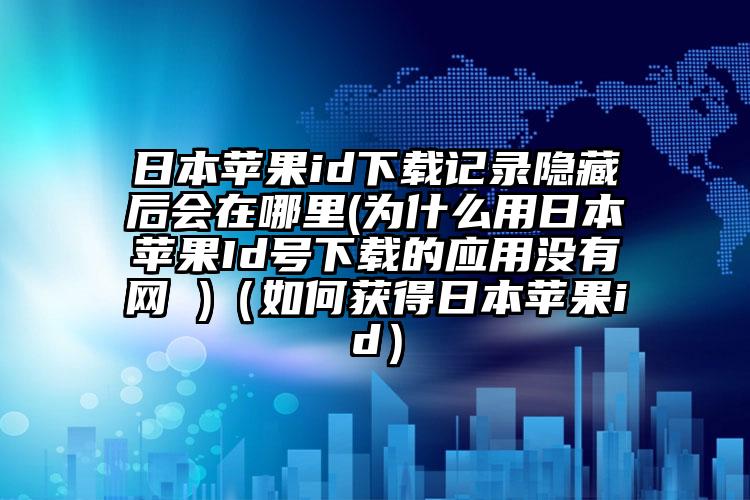 日本苹果id下载记录隐藏后会在哪里(为什么用日本苹果Id号下载的应用没有网 )（如何获得日本苹果id）