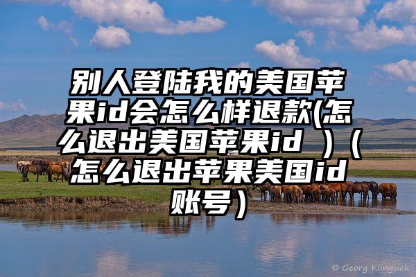 别人登陆我的美国苹果id会怎么样退款(怎么退出美国苹果id )（怎么退出苹果美国id账号）