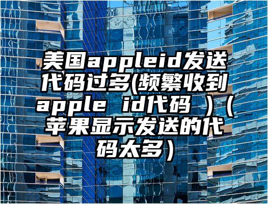 美国appleid发送代码过多(频繁收到apple id代码 )（苹果显示发送的代码太多）