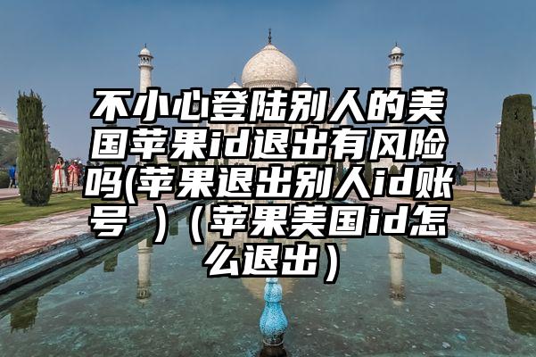 不小心登陆别人的美国苹果id退出有风险吗(苹果退出别人id账号 )（苹果美国id怎么退出）