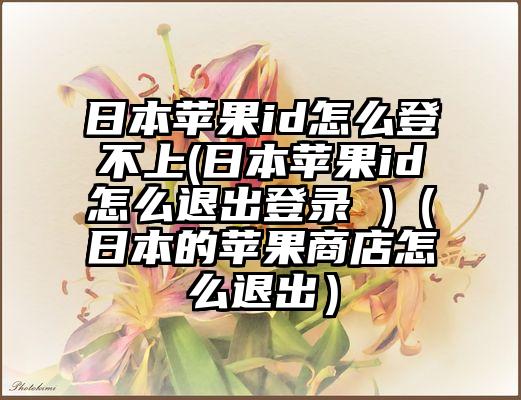 日本苹果id怎么登不上(日本苹果id怎么退出登录 )（日本的苹果商店怎么退出）