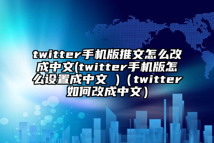 twitter手机版推文怎么改成中文(twitter手机版怎么设置成中文 )（twitter如何改成中文）