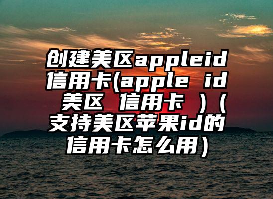 创建美区appleid信用卡(apple id 美区 信用卡 )（支持美区苹果id的信用卡怎么用）