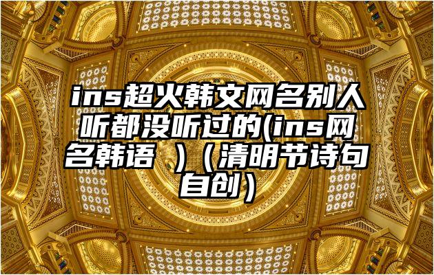 ins超火韩文网名别人听都没听过的(ins网名韩语 )（清明节诗句自创）