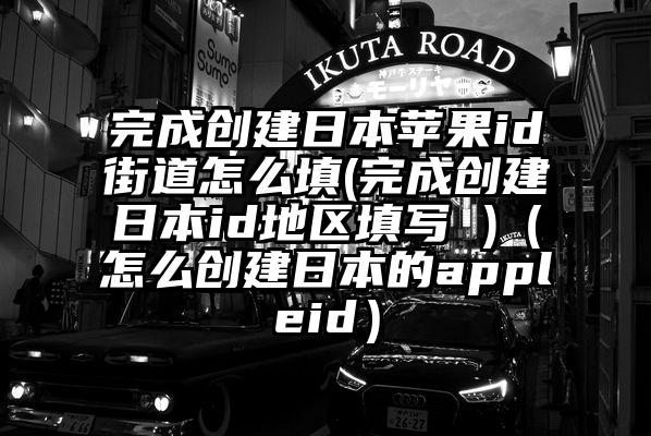 完成创建日本苹果id街道怎么填(完成创建日本id地区填写 )（怎么创建日本的appleid）