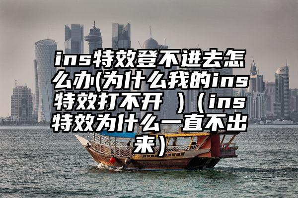 ins特效登不进去怎么办(为什么我的ins特效打不开 )（ins特效为什么一直不出来）