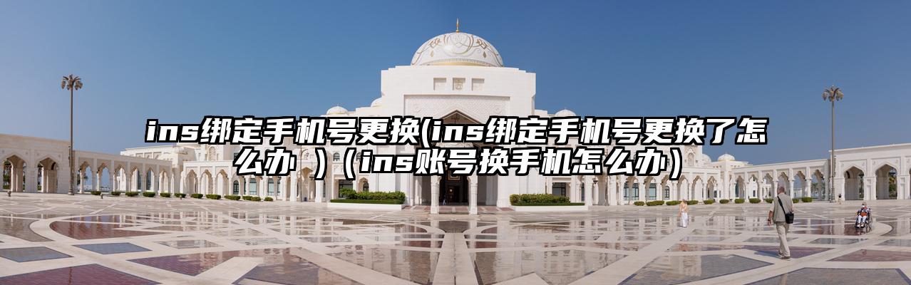 ins绑定手机号更换(ins绑定手机号更换了怎么办 )（ins账号换手机怎么办）