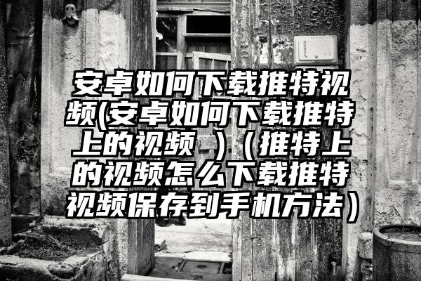 安卓如何下载推特视频(安卓如何下载推特上的视频 )（推特上的视频怎么下载推特视频保存到手机方法）