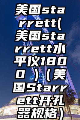 美国starrett(美国starrett水平仪1800 )（美国Starrett开孔器规格）