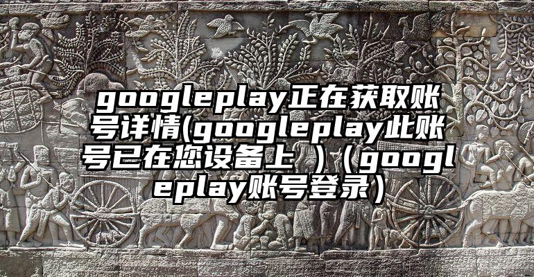 googleplay正在获取账号详情(googleplay此账号已在您设备上 )（googleplay账号登录）