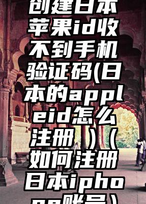 创建日本苹果id收不到手机验证码(日本的appleid怎么注册 )（如何注册日本iphone账号）