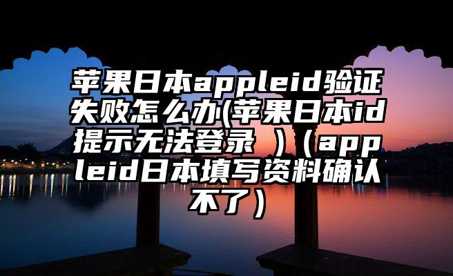 苹果日本appleid验证失败怎么办(苹果日本id提示无法登录 )（appleid日本填写资料确认不了）