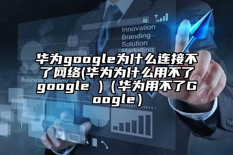 华为google为什么连接不了网络(华为为什么用不了google )（华为用不了Google）