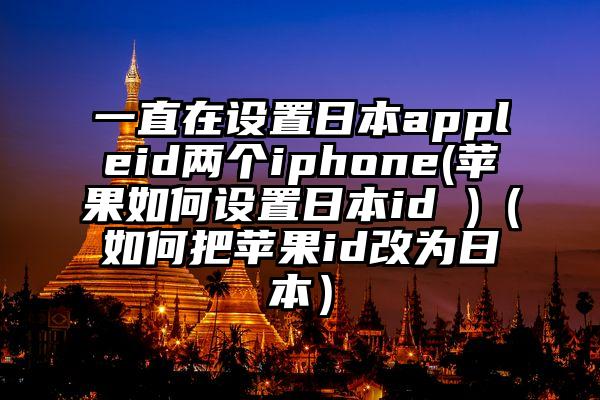 一直在设置日本appleid两个iphone(苹果如何设置日本id )（如何把苹果id改为日本）