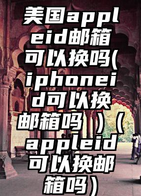 美国appleid邮箱可以换吗(iphoneid可以换邮箱吗 )（appleid可以换邮箱吗）