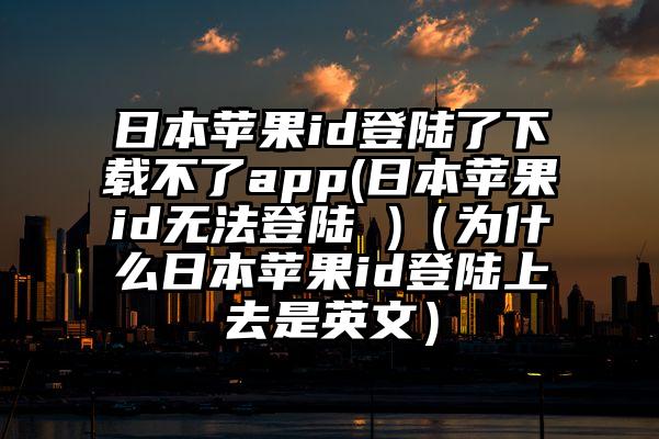 日本苹果id登陆了下载不了app(日本苹果id无法登陆 )（为什么日本苹果id登陆上去是英文）