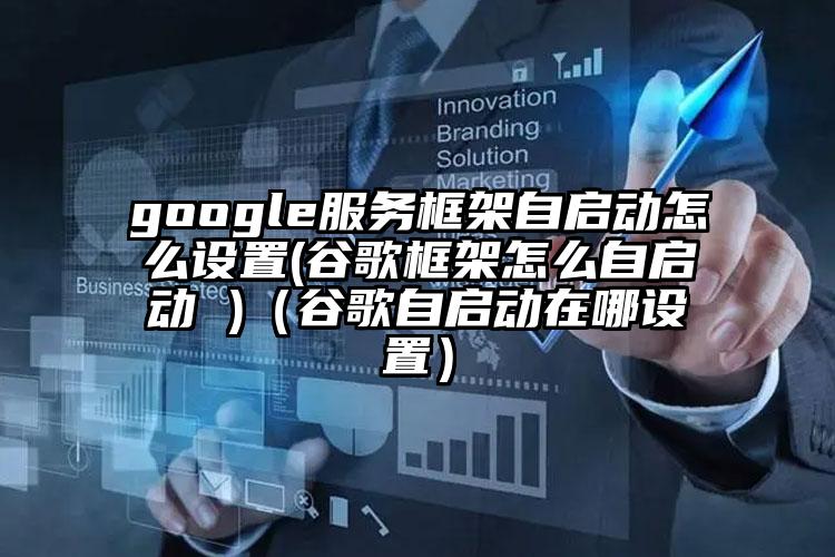 google服务框架自启动怎么设置(谷歌框架怎么自启动 )（谷歌自启动在哪设置）