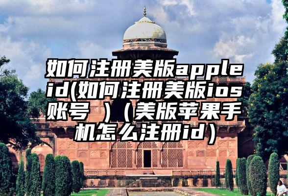 如何注册美版appleid(如何注册美版ios账号 )（美版苹果手机怎么注册id）