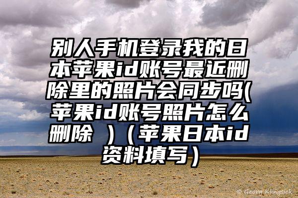 别人手机登录我的日本苹果id账号最近删除里的照片会同步吗(苹果id账号照片怎么删除 )（苹果日本id资料填写）