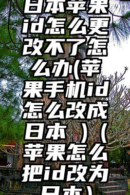 日本苹果id怎么更改不了怎么办(苹果手机id怎么改成日本 )（苹果怎么把id改为日本）