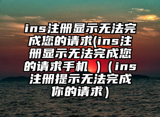 ins注册显示无法完成您的请求(ins注册显示无法完成您的请求手机 )（ins注册提示无法完成你的请求）