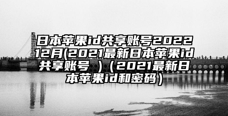 日本苹果id共享账号202212月(2021最新日本苹果id共享账号 )（2021最新日本苹果id和密码）