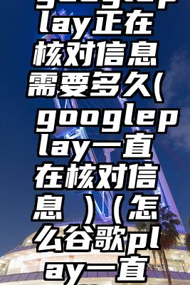 googleplay正在核对信息需要多久(googleplay一直在核对信息 )（怎么谷歌play一直加载啊）