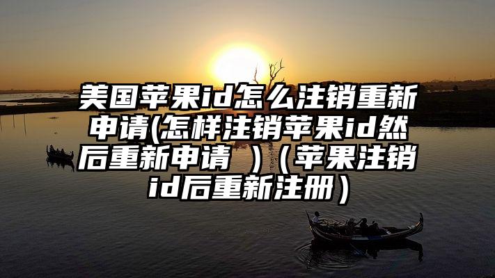 美国苹果id怎么注销重新申请(怎样注销苹果id然后重新申请 )（苹果注销id后重新注册）