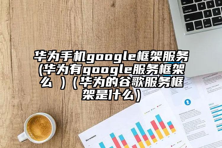 华为手机google框架服务(华为有google服务框架么 )（华为的谷歌服务框架是什么）